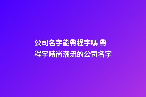 公司名字能帶程字嗎 帶程字時尚潮流的公司名字-第1張-公司起名-玄機派